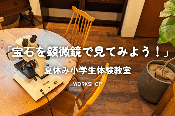 WORKSHOP 夏休み小学生体験教室「宝石を顕微鏡で見てみよう！」＊静岡県浜松市ジュエリープシュケー