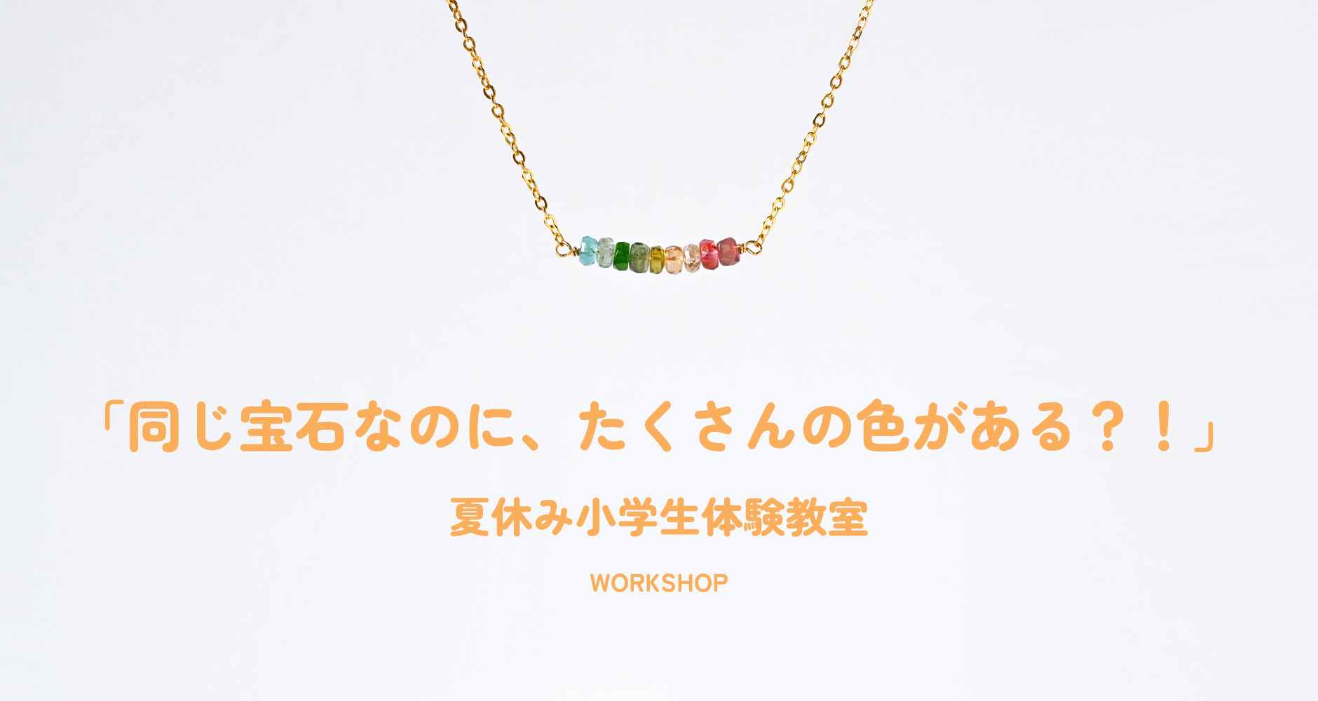 WORKSHOP　夏休み こども宝石教室「同じ宝石なのに、たくさんの色がある？！」
